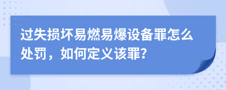 过失损坏易燃易爆设备罪怎么处罚，如何定义该罪？