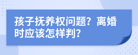 孩子抚养权问题？离婚时应该怎样判？