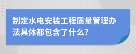 制定水电安装工程质量管理办法具体都包含了什么？