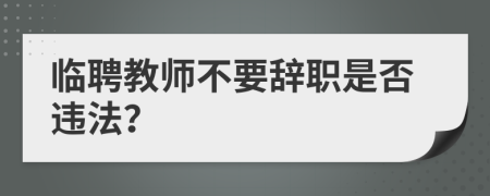 临聘教师不要辞职是否违法？