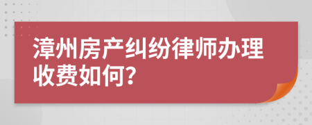 漳州房产纠纷律师办理收费如何？