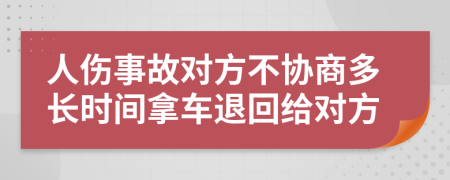 人伤事故对方不协商多长时间拿车退回给对方