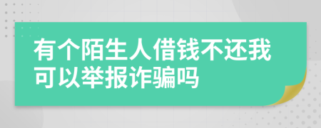 有个陌生人借钱不还我可以举报诈骗吗