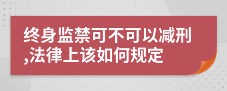 终身监禁可不可以减刑,法律上该如何规定