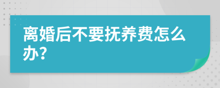 离婚后不要抚养费怎么办？