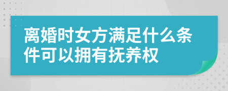 离婚时女方满足什么条件可以拥有抚养权