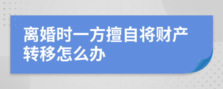 离婚时一方擅自将财产转移怎么办