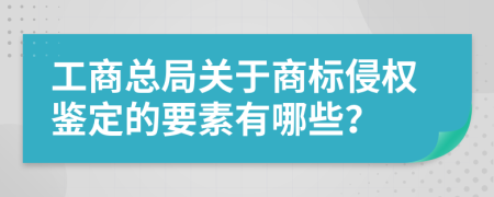 工商总局关于商标侵权鉴定的要素有哪些？