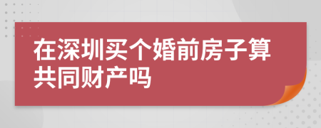 在深圳买个婚前房子算共同财产吗