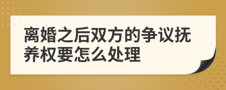 离婚之后双方的争议抚养权要怎么处理