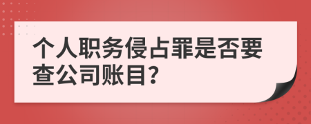 个人职务侵占罪是否要查公司账目？