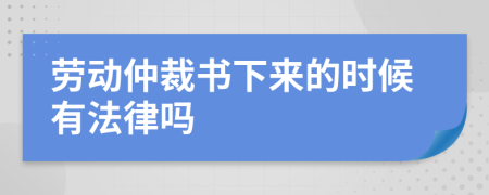 劳动仲裁书下来的时候有法律吗