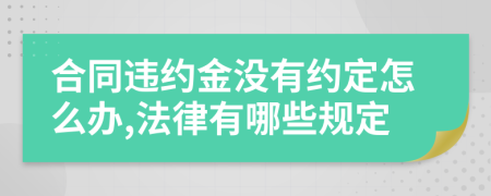 合同违约金没有约定怎么办,法律有哪些规定