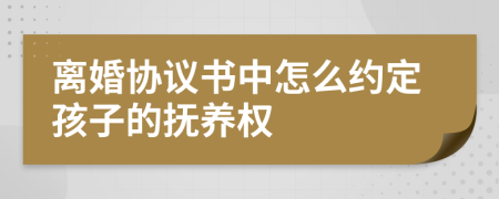 离婚协议书中怎么约定孩子的抚养权