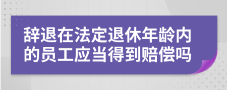 辞退在法定退休年龄内的员工应当得到赔偿吗