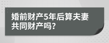 婚前财产5年后算夫妻共同财产吗？