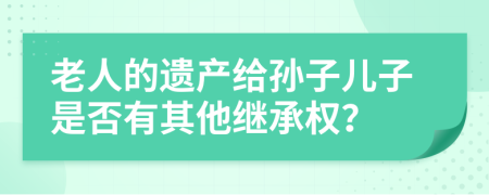 老人的遗产给孙子儿子是否有其他继承权？