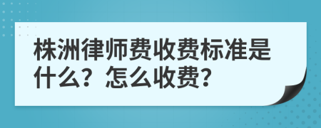 株洲律师费收费标准是什么？怎么收费？