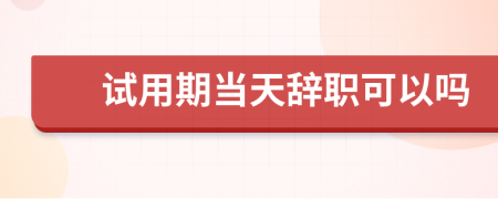 试用期当天辞职可以吗