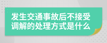 发生交通事故后不接受调解的处理方式是什么