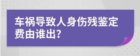 车祸导致人身伤残鉴定费由谁出？