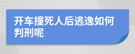 开车撞死人后逃逸如何判刑呢