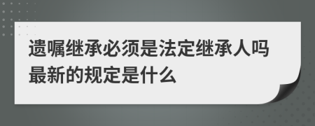 遗嘱继承必须是法定继承人吗最新的规定是什么