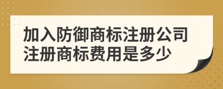 加入防御商标注册公司注册商标费用是多少