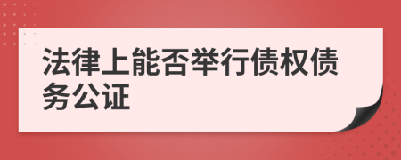 法律上能否举行债权债务公证