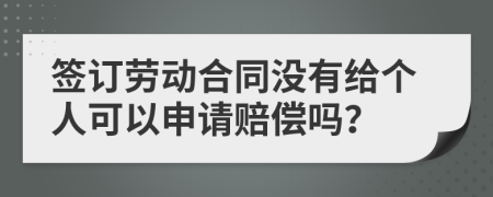签订劳动合同没有给个人可以申请赔偿吗？