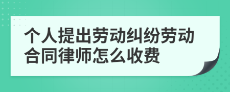 个人提出劳动纠纷劳动合同律师怎么收费