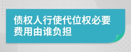 债权人行使代位权必要费用由谁负担