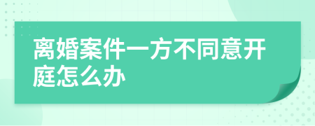 离婚案件一方不同意开庭怎么办