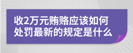 收2万元贿赂应该如何处罚最新的规定是什么