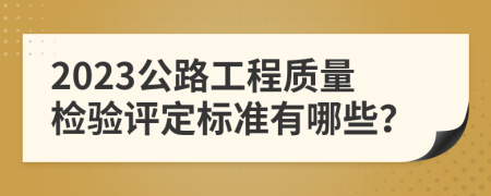 2023公路工程质量检验评定标准有哪些？