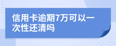 信用卡逾期7万可以一次性还清吗