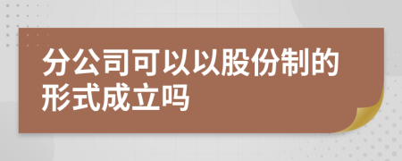 分公司可以以股份制的形式成立吗