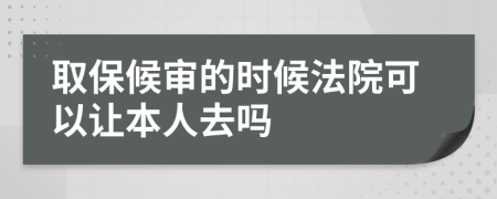 取保候审的时候法院可以让本人去吗