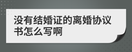 没有结婚证的离婚协议书怎么写啊