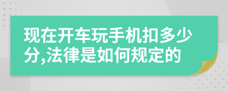 现在开车玩手机扣多少分,法律是如何规定的