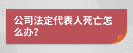 公司法定代表人死亡怎么办？