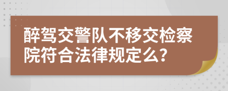 醉驾交警队不移交检察院符合法律规定么？