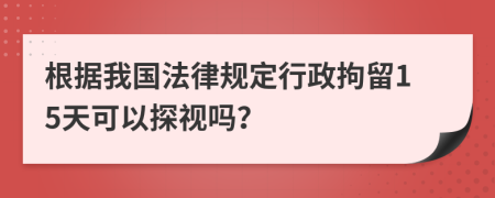 根据我国法律规定行政拘留15天可以探视吗？