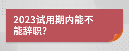 2023试用期内能不能辞职？