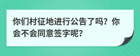 你们村征地进行公告了吗？你会不会同意签字呢？