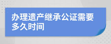 办理遗产继承公证需要多久时间