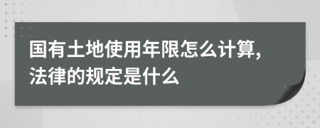 国有土地使用年限怎么计算,法律的规定是什么