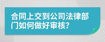 合同上交到公司法律部门如何做好审核？