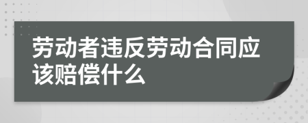 劳动者违反劳动合同应该赔偿什么