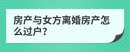 房产与女方离婚房产怎么过户？